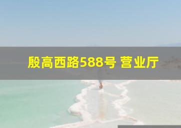 殷高西路588号 营业厅